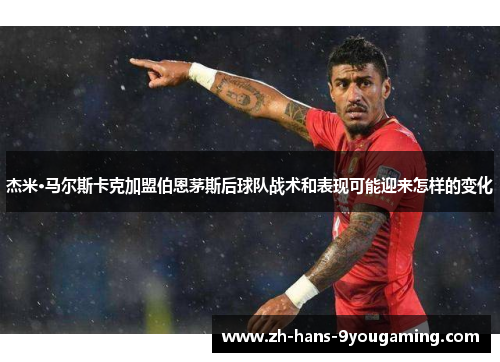 杰米·马尔斯卡克加盟伯恩茅斯后球队战术和表现可能迎来怎样的变化