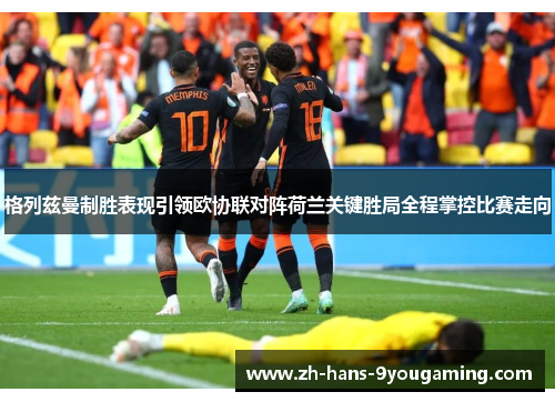 格列兹曼制胜表现引领欧协联对阵荷兰关键胜局全程掌控比赛走向 格列兹曼制胜表现引领欧协联对阵荷兰关键胜局全程掌控比赛走向