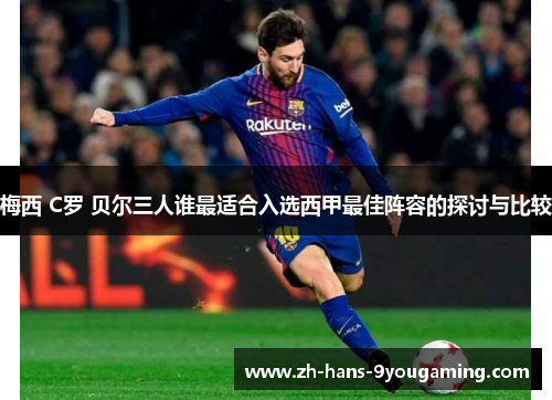 梅西 C罗 贝尔三人谁最适合入选西甲最佳阵容的探讨与比较 梅西 C罗 贝尔三人谁最适合入选西甲最佳阵容的探讨与比较