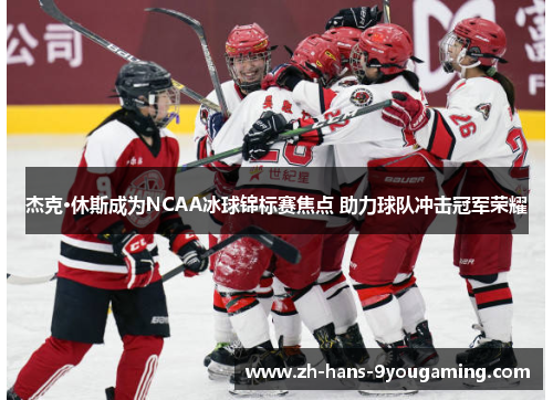 杰克·休斯成为NCAA冰球锦标赛焦点 助力球队冲击冠军荣耀