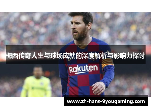 梅西传奇人生与球场成就的深度解析与影响力探讨