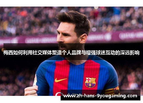 梅西如何利用社交媒体塑造个人品牌与增强球迷互动的深远影响