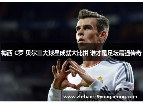 梅西 C罗 贝尔三大球星成就大比拼 谁才是足坛最强传奇