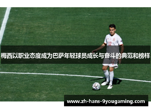 梅西以职业态度成为巴萨年轻球员成长与奋斗的典范和榜样