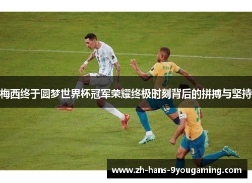 梅西终于圆梦世界杯冠军荣耀终极时刻背后的拼搏与坚持
