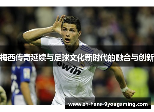 梅西传奇延续与足球文化新时代的融合与创新