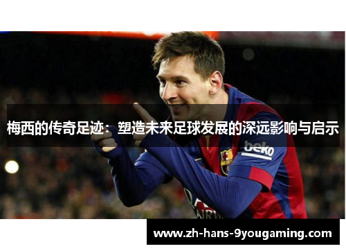 梅西的传奇足迹：塑造未来足球发展的深远影响与启示