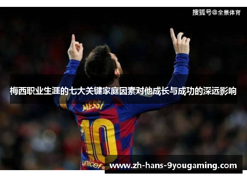梅西职业生涯的七大关键家庭因素对他成长与成功的深远影响 梅西职业生涯的七大关键家庭因素对他成长与成功的深远影响