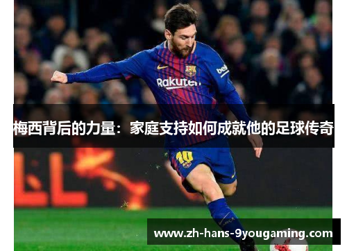 梅西背后的力量：家庭支持如何成就他的足球传奇