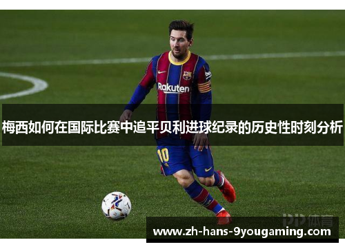 梅西如何在国际比赛中追平贝利进球纪录的历史性时刻分析 梅西如何在国际比赛中追平贝利进球纪录的历史性时刻分析