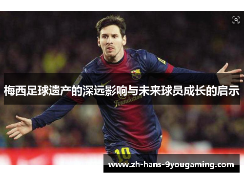 梅西足球遗产的深远影响与未来球员成长的启示 梅西足球遗产的深远影响与未来球员成长的启示