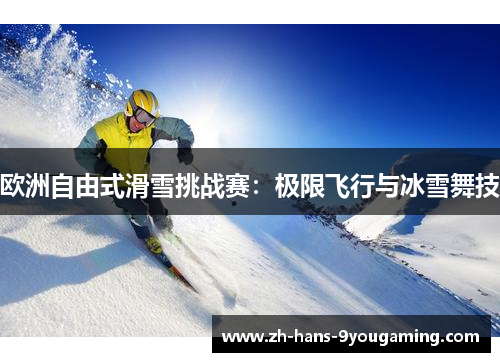 欧洲自由式滑雪挑战赛:极限飞行与冰雪舞技 欧洲自由式滑雪挑战赛:极限飞行与冰雪舞技