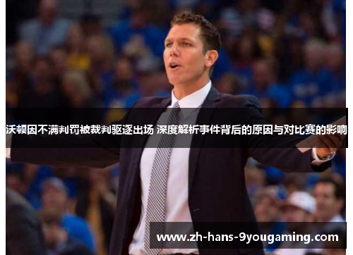 沃顿因不满判罚被裁判驱逐出场 深度解析事件背后的原因与对比赛的影响