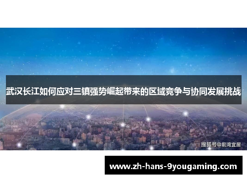 武汉长江如何应对三镇强势崛起带来的区域竞争与协同发展挑战 武汉长江如何应对三镇强势崛起带来的区域竞争与协同发展挑战