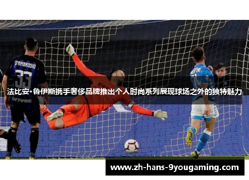 法比安·鲁伊斯携手奢侈品牌推出个人时尚系列展现球场之外的独特魅力