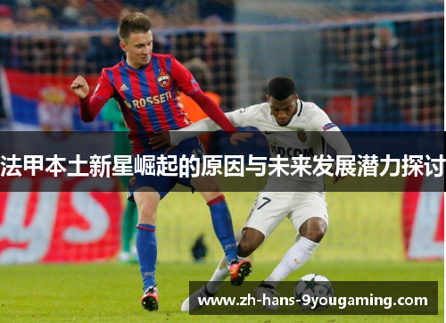 法甲本土新星崛起的原因与未来发展潜力探讨 法甲本土新星崛起的原因与未来发展潜力探讨