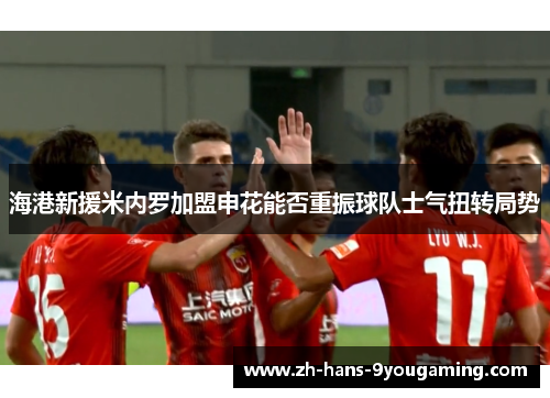 海港新援米内罗加盟申花能否重振球队士气扭转局势
