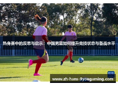热身赛中的反思与启示：中国男篮如何提升竞技状态与备战水平