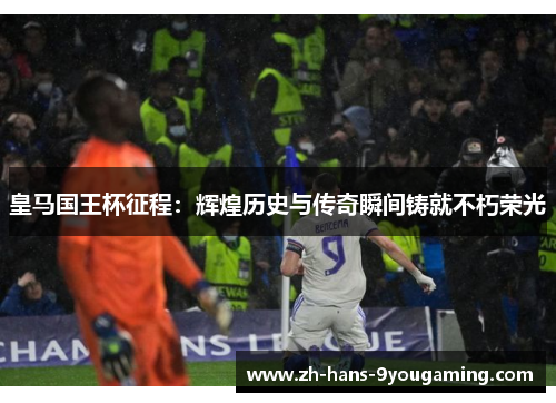 皇马国王杯征程：辉煌历史与传奇瞬间铸就不朽荣光